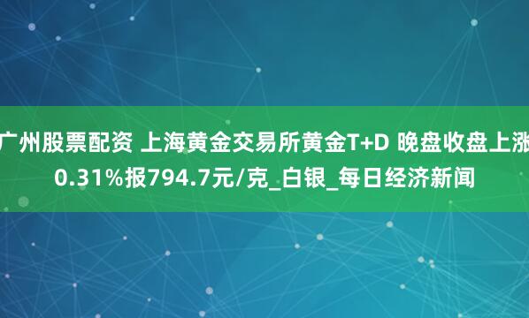 广州股票配资 上海黄金交易所黄金T+D 晚盘收盘上涨0.31%报794.7元/克_白银_每日经济新闻