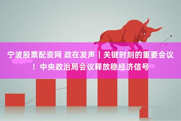 宁波股票配资网 政在发声｜关键时刻的重要会议！中央政治局会议释放稳经济信号