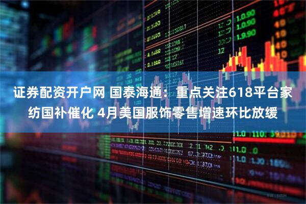 证券配资开户网 国泰海通：重点关注618平台家纺国补催化 4月美国服饰零售增速环比放缓