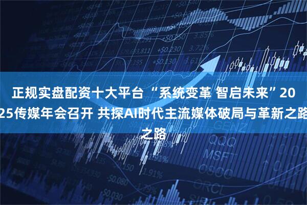 正规实盘配资十大平台 “系统变革 智启未来”2025传媒年会召开 共探AI时代主流媒体破局与革新之路
