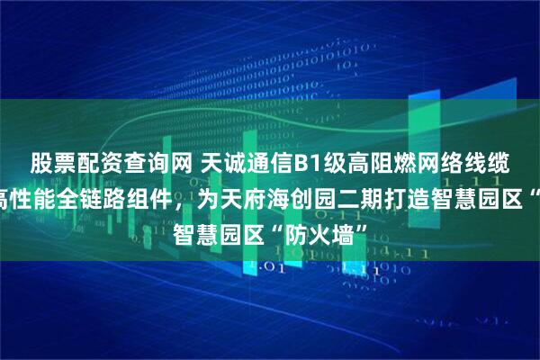 股票配资查询网 天诚通信B1级高阻燃网络线缆及六类高性能全链路组件，为天府海创园二期打造智慧园区“防火墙”