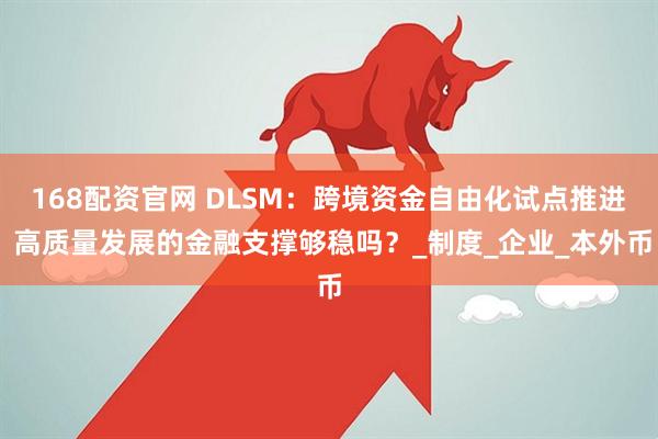 168配资官网 DLSM：跨境资金自由化试点推进 高质量发展的金融支撑够稳吗？_制度_企业_本外币