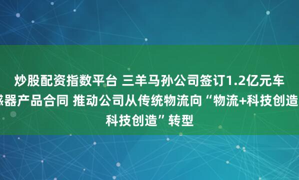 炒股配资指数平台 三羊马孙公司签订1.2亿元车用传感器产品合同 推动公司从传统物流向“物流+科技创造”转型