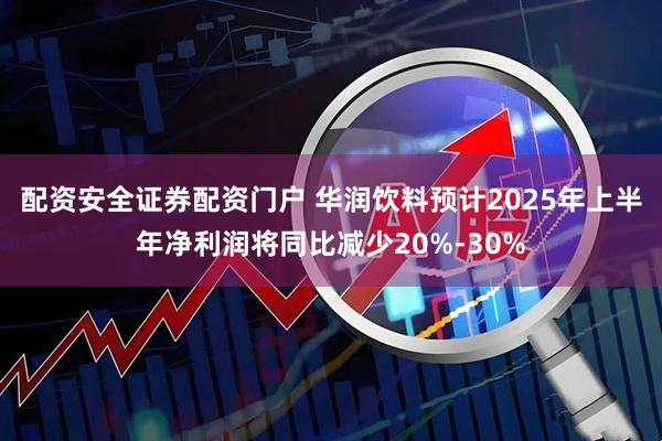 配资安全证券配资门户 华润饮料预计2025年上半年净利润将同比减少20%-30%