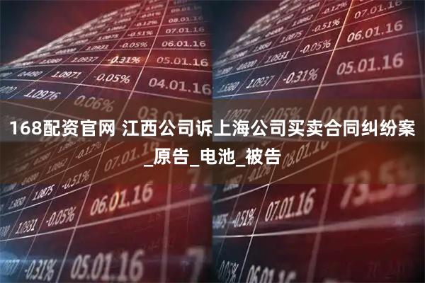 168配资官网 江西公司诉上海公司买卖合同纠纷案_原告_电池_被告