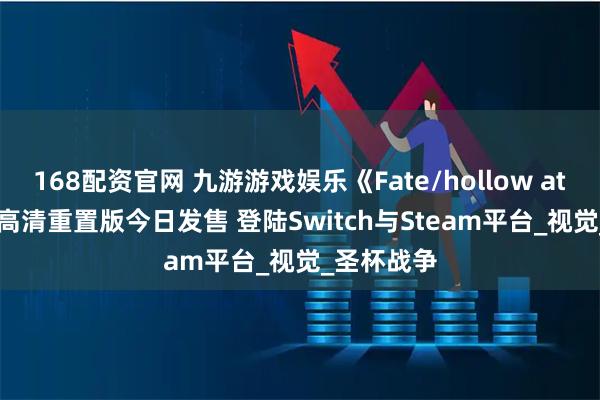 168配资官网 九游游戏娱乐《Fate/hollow ataraxia》高清重置版今日发售 登陆Switch与Steam平台_视觉_圣杯战争