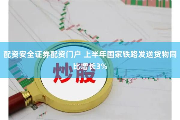 配资安全证券配资门户 上半年国家铁路发送货物同比增长3%