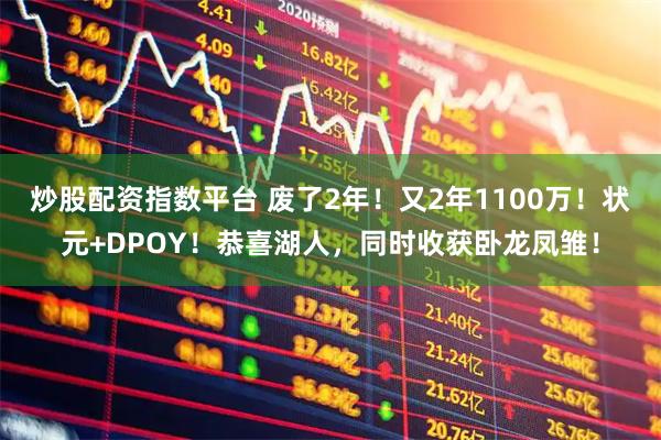 炒股配资指数平台 废了2年！又2年1100万！状元+DPOY！恭喜湖人，同时收获卧龙凤雏！