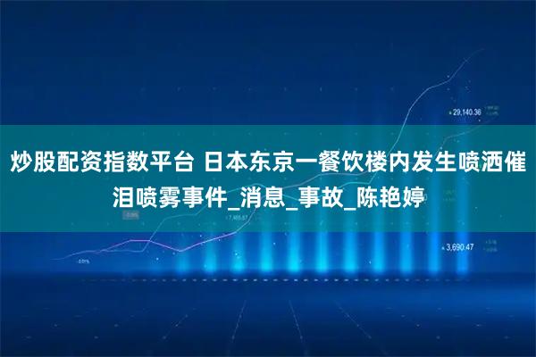 炒股配资指数平台 日本东京一餐饮楼内发生喷洒催泪喷雾事件_消息_事故_陈艳婷