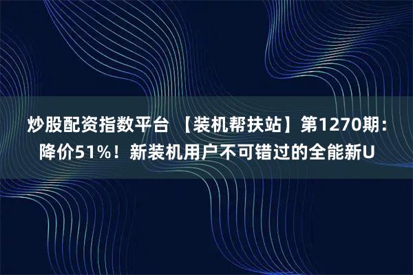 炒股配资指数平台 【装机帮扶站】第1270期：降价51%！新装机用户不可错过的全能新U