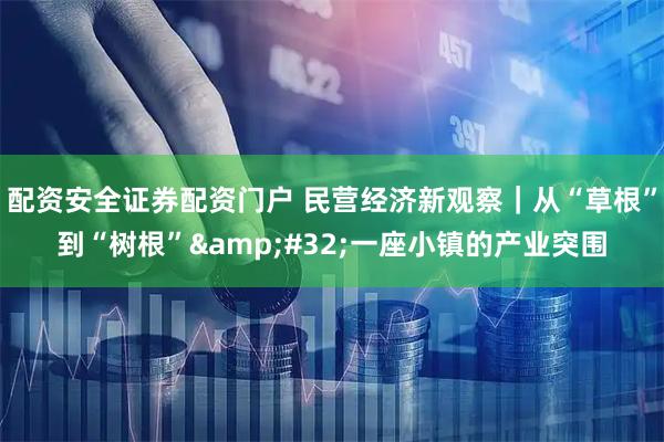 配资安全证券配资门户 民营经济新观察｜从“草根”到“树根” 一座小镇的产业突围