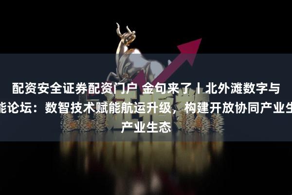 配资安全证券配资门户 金句来了丨北外滩数字与智能论坛：数智技术赋能航运升级，构建开放协同产业生态