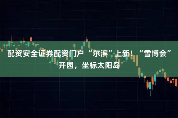 配资安全证券配资门户 “尔滨”上新！“雪博会”开园，坐标太阳岛