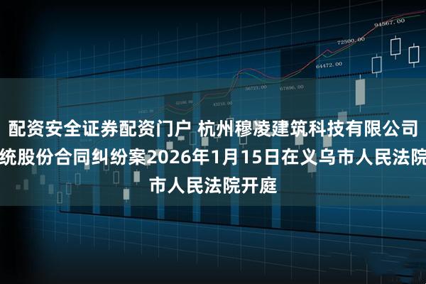 配资安全证券配资门户 杭州穆凌建筑科技有限公司诉华统股份合同纠纷案2026年1月15日在义乌市人民法院开庭