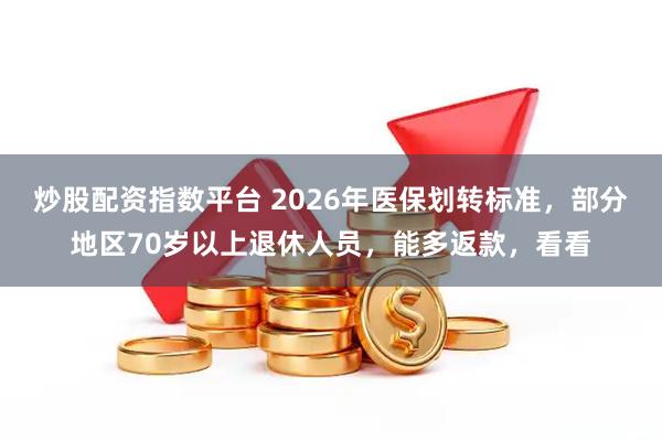 炒股配资指数平台 2026年医保划转标准，部分地区70岁以上退休人员，能多返款，看看