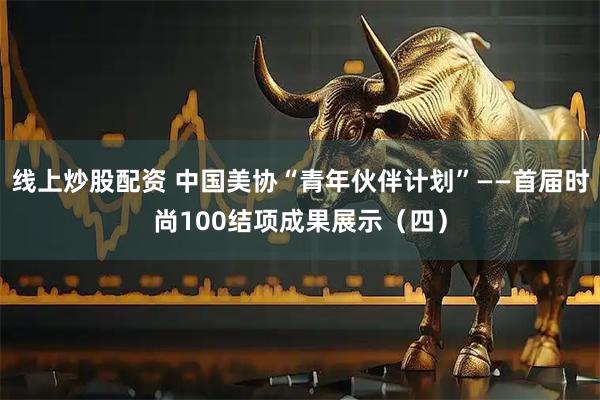 线上炒股配资 中国美协“青年伙伴计划”——首届时尚100结项成果展示（四）