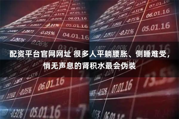 配资平台官网网址 很多人平躺腰胀、侧睡难受，悄无声息的肾积水最会伪装