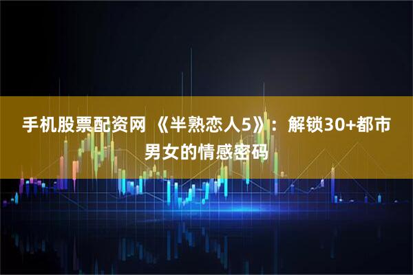 手机股票配资网 《半熟恋人5》：解锁30+都市男女的情感密码