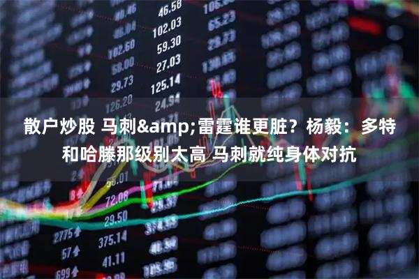 散户炒股 马刺&雷霆谁更脏？杨毅：多特和哈滕那级别太高 马刺就纯身体对抗