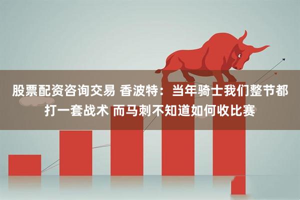 股票配资咨询交易 香波特：当年骑士我们整节都打一套战术 而马刺不知道如何收比赛