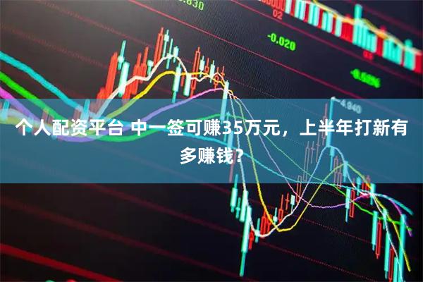 个人配资平台 中一签可赚35万元，上半年打新有多赚钱？