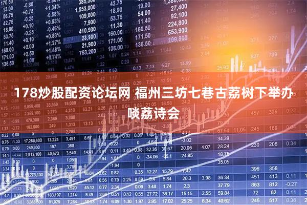 178炒股配资论坛网 福州三坊七巷古荔树下举办啖荔诗会