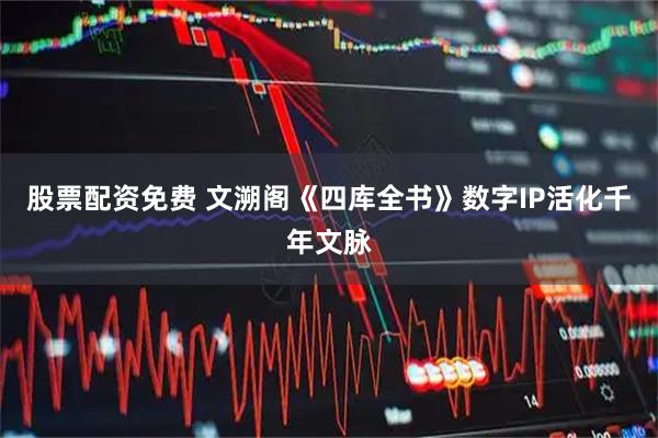股票配资免费 文溯阁《四库全书》数字IP活化千年文脉
