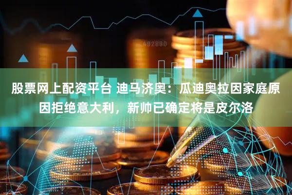 股票网上配资平台 迪马济奥：瓜迪奥拉因家庭原因拒绝意大利，新帅已确定将是皮尔洛