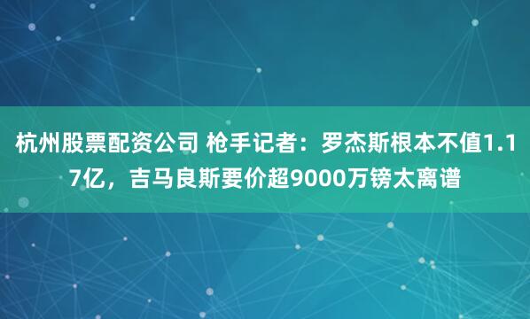 杭州股票配资公司 枪手记者：罗杰斯根本不值1.17亿，吉马良斯要价超9000万镑太离谱