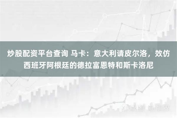炒股配资平台查询 马卡：意大利请皮尔洛，效仿西班牙阿根廷的德拉富恩特和斯卡洛尼