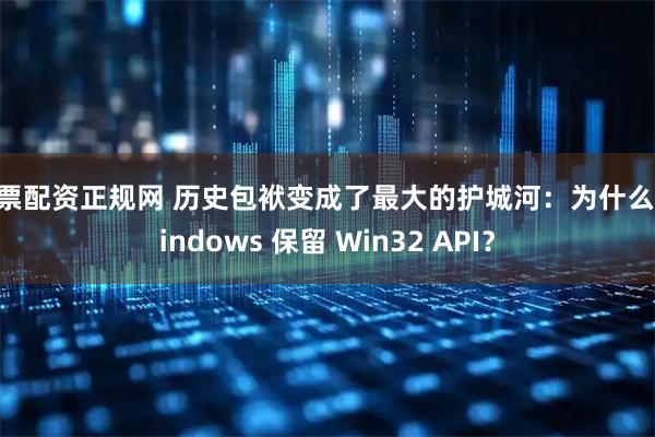 股票配资正规网 历史包袱变成了最大的护城河：为什么 Windows 保留 Win32 API？