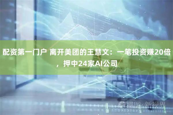 配资第一门户 离开美团的王慧文：一笔投资赚20倍，押中24家AI公司