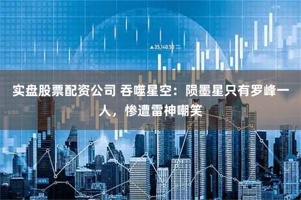 实盘股票配资公司 吞噬星空：陨墨星只有罗峰一人，惨遭雷神嘲笑