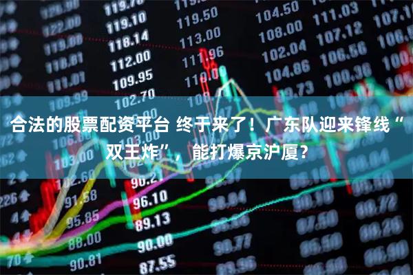 合法的股票配资平台 终于来了！广东队迎来锋线“双王炸”，能打爆京沪厦？