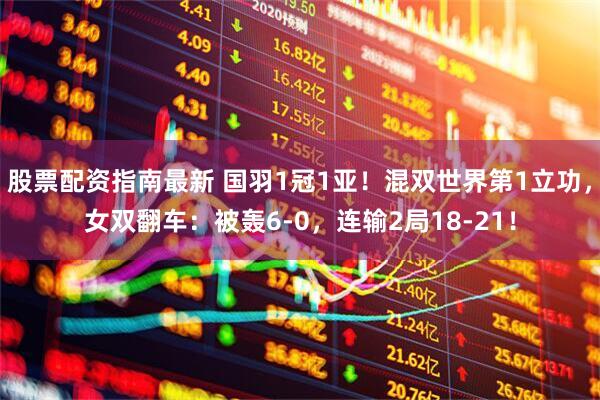 股票配资指南最新 国羽1冠1亚！混双世界第1立功，女双翻车：被轰6-0，连输2局18-21！