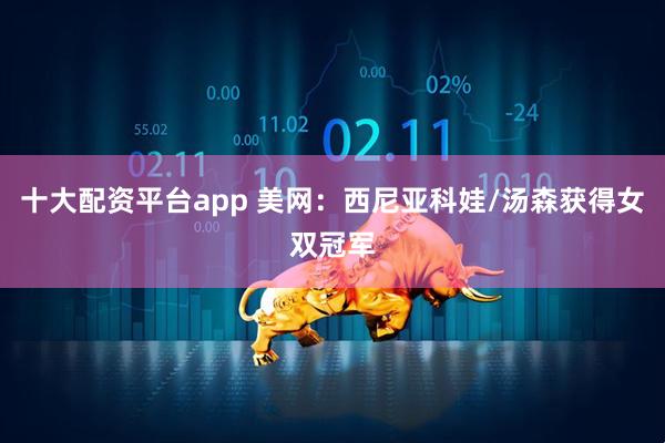 十大配资平台app 美网：西尼亚科娃/汤森获得女双冠军