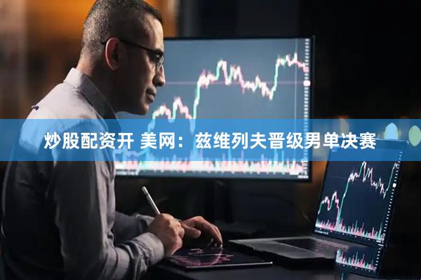 炒股配资开 美网：兹维列夫晋级男单决赛