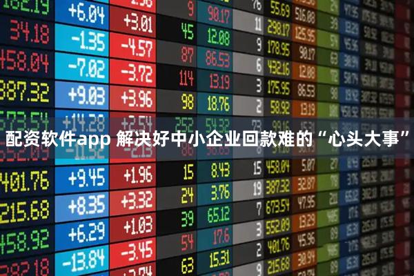 配资软件app 解决好中小企业回款难的“心头大事”