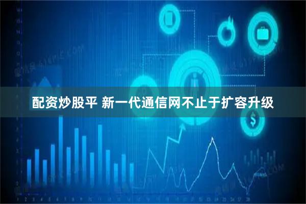 配资炒股平 新一代通信网不止于扩容升级
