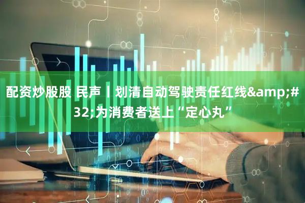配资炒股股 民声丨划清自动驾驶责任红线 为消费者送上“定心丸”