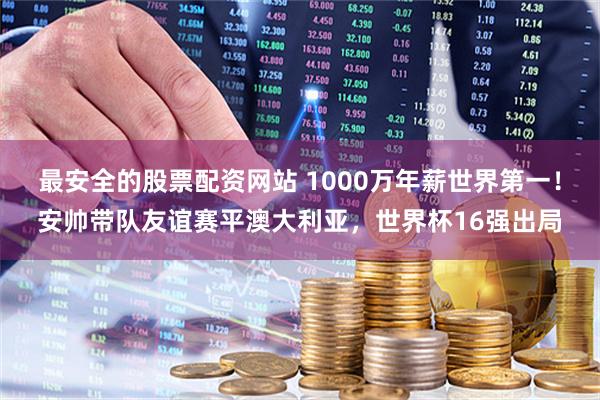 最安全的股票配资网站 1000万年薪世界第一！安帅带队友谊赛平澳大利亚，世界杯16强出局