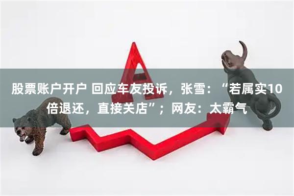 股票账户开户 回应车友投诉，张雪：“若属实10倍退还，直接关店”；网友：太霸气
