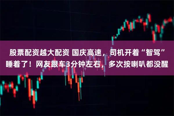 股票配资越大配资 国庆高速，司机开着“智驾”睡着了！网友跟车3分钟左右，多次按喇叭都没醒
